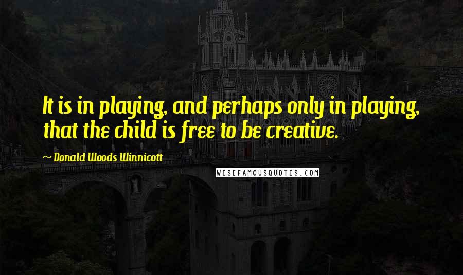 Donald Woods Winnicott Quotes: It is in playing, and perhaps only in playing, that the child is free to be creative.