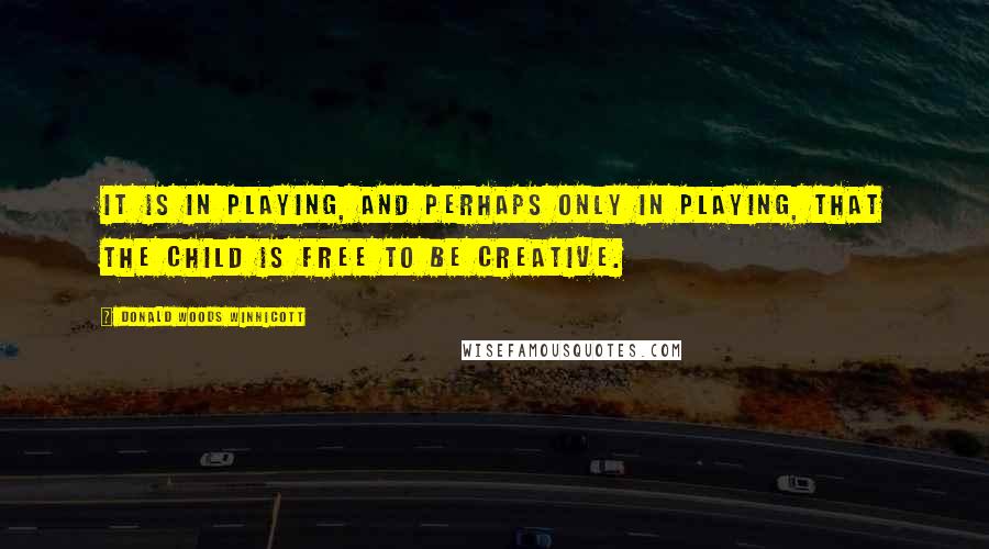 Donald Woods Winnicott Quotes: It is in playing, and perhaps only in playing, that the child is free to be creative.