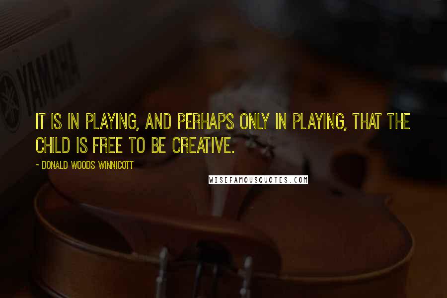 Donald Woods Winnicott Quotes: It is in playing, and perhaps only in playing, that the child is free to be creative.