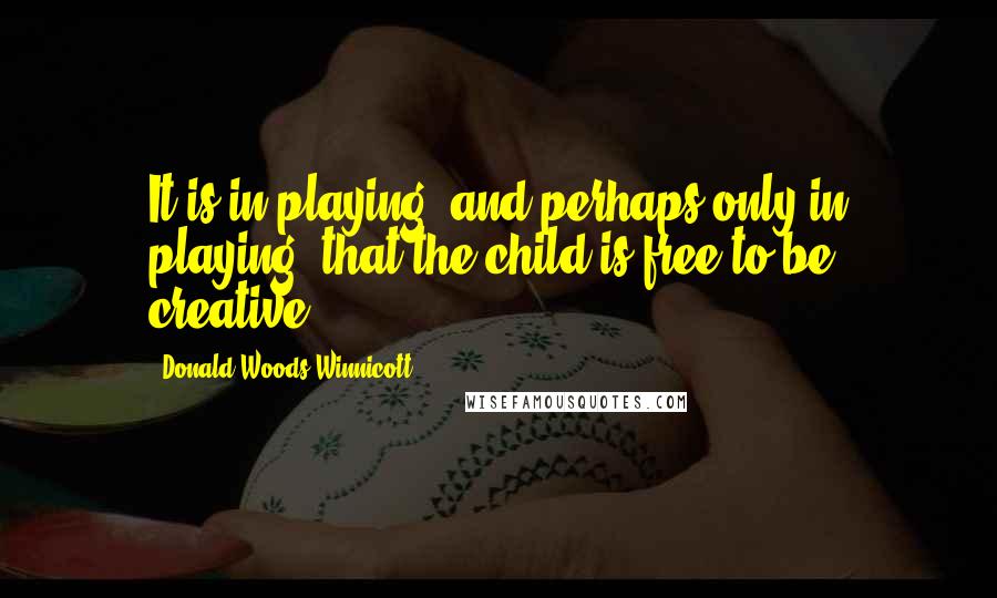 Donald Woods Winnicott Quotes: It is in playing, and perhaps only in playing, that the child is free to be creative.