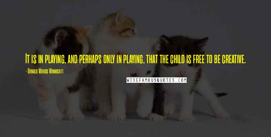 Donald Woods Winnicott Quotes: It is in playing, and perhaps only in playing, that the child is free to be creative.