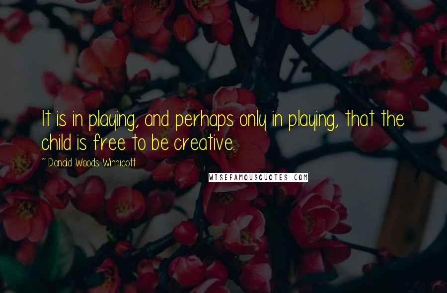 Donald Woods Winnicott Quotes: It is in playing, and perhaps only in playing, that the child is free to be creative.