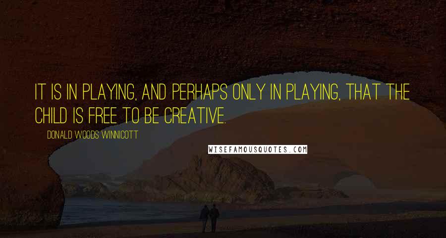 Donald Woods Winnicott Quotes: It is in playing, and perhaps only in playing, that the child is free to be creative.