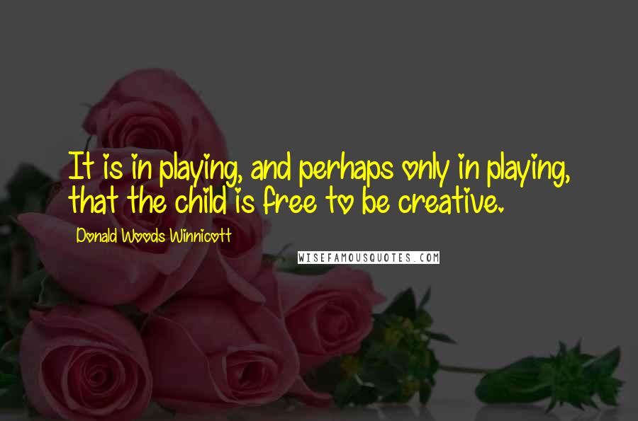 Donald Woods Winnicott Quotes: It is in playing, and perhaps only in playing, that the child is free to be creative.