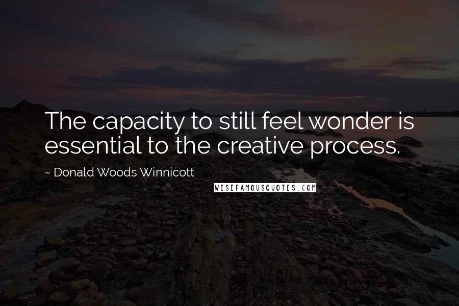 Donald Woods Winnicott Quotes: The capacity to still feel wonder is essential to the creative process.