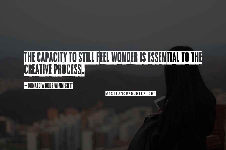 Donald Woods Winnicott Quotes: The capacity to still feel wonder is essential to the creative process.