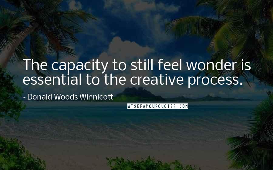 Donald Woods Winnicott Quotes: The capacity to still feel wonder is essential to the creative process.