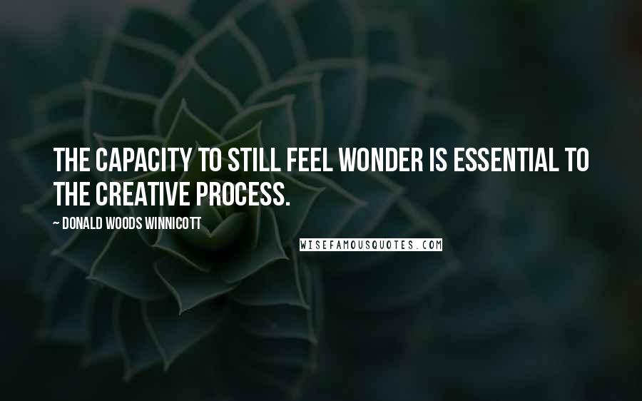 Donald Woods Winnicott Quotes: The capacity to still feel wonder is essential to the creative process.