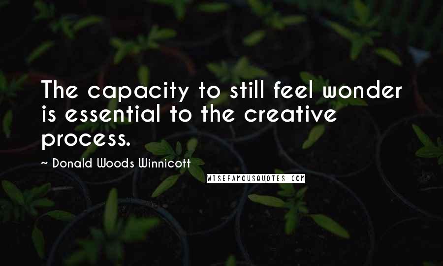 Donald Woods Winnicott Quotes: The capacity to still feel wonder is essential to the creative process.