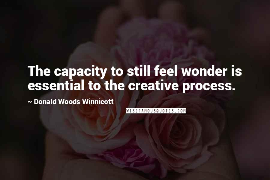 Donald Woods Winnicott Quotes: The capacity to still feel wonder is essential to the creative process.
