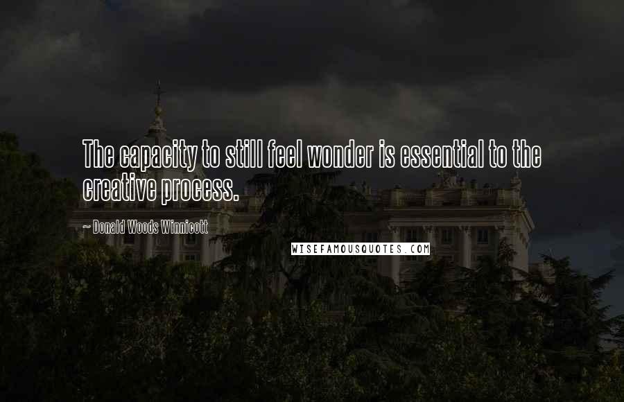 Donald Woods Winnicott Quotes: The capacity to still feel wonder is essential to the creative process.