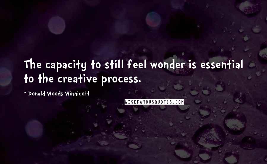 Donald Woods Winnicott Quotes: The capacity to still feel wonder is essential to the creative process.