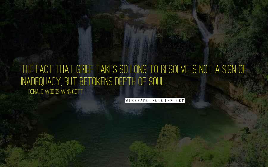 Donald Woods Winnicott Quotes: The fact that grief takes so long to resolve is not a sign of inadequacy, but betokens depth of soul.