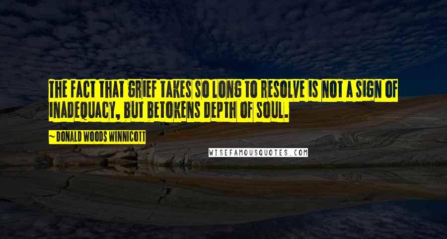 Donald Woods Winnicott Quotes: The fact that grief takes so long to resolve is not a sign of inadequacy, but betokens depth of soul.