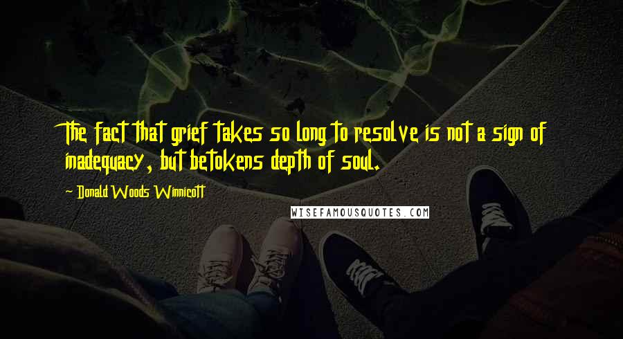 Donald Woods Winnicott Quotes: The fact that grief takes so long to resolve is not a sign of inadequacy, but betokens depth of soul.