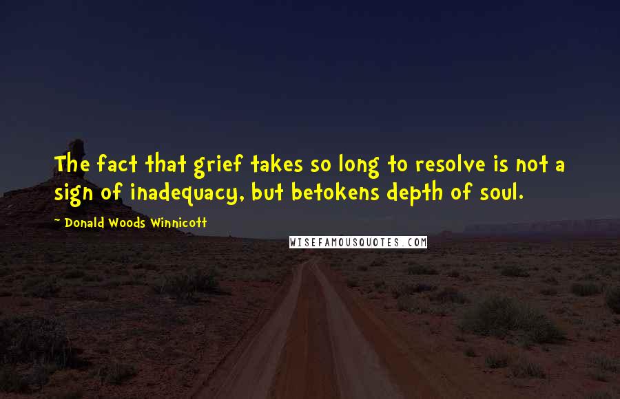 Donald Woods Winnicott Quotes: The fact that grief takes so long to resolve is not a sign of inadequacy, but betokens depth of soul.