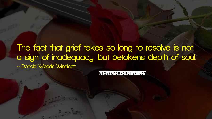 Donald Woods Winnicott Quotes: The fact that grief takes so long to resolve is not a sign of inadequacy, but betokens depth of soul.