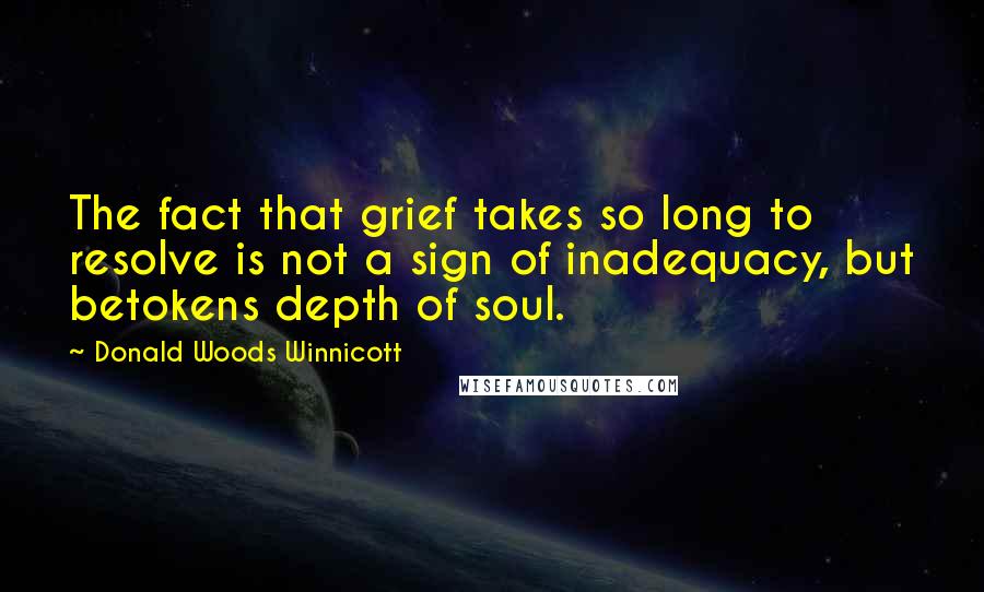 Donald Woods Winnicott Quotes: The fact that grief takes so long to resolve is not a sign of inadequacy, but betokens depth of soul.