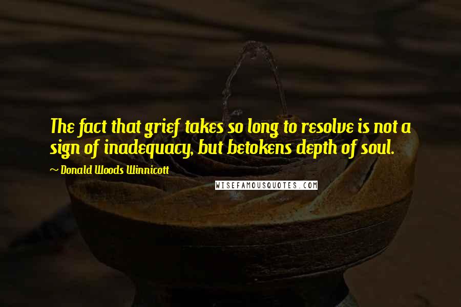 Donald Woods Winnicott Quotes: The fact that grief takes so long to resolve is not a sign of inadequacy, but betokens depth of soul.