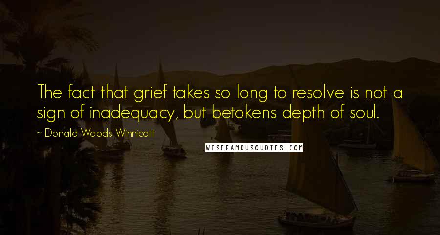 Donald Woods Winnicott Quotes: The fact that grief takes so long to resolve is not a sign of inadequacy, but betokens depth of soul.