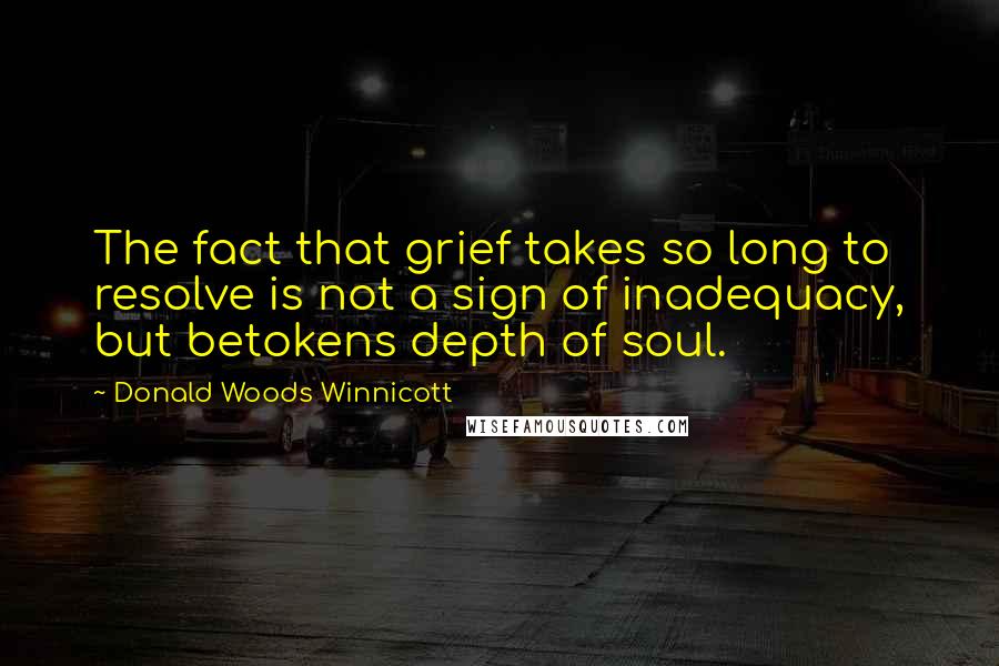 Donald Woods Winnicott Quotes: The fact that grief takes so long to resolve is not a sign of inadequacy, but betokens depth of soul.