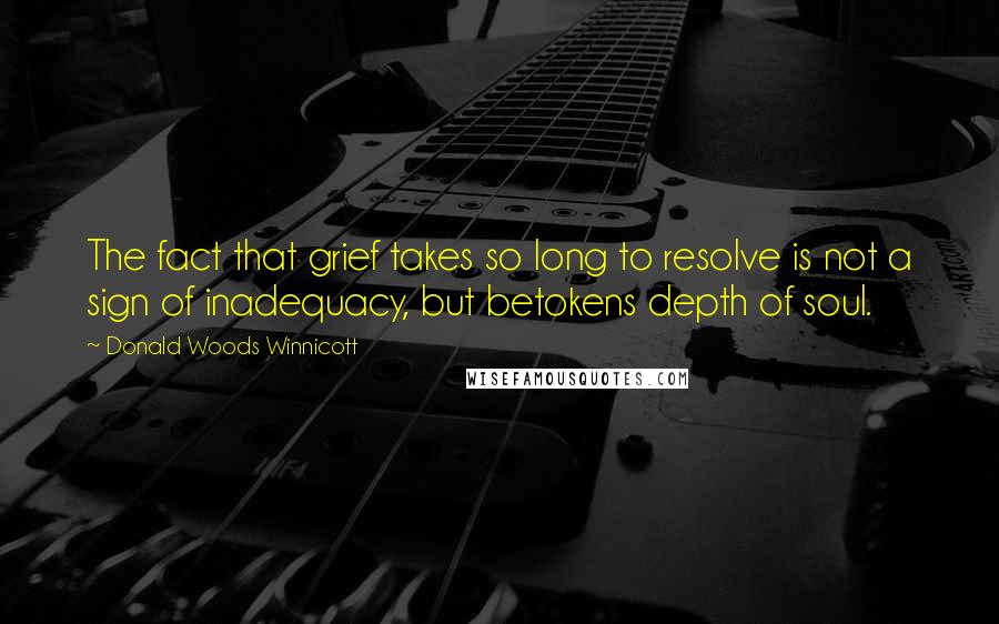 Donald Woods Winnicott Quotes: The fact that grief takes so long to resolve is not a sign of inadequacy, but betokens depth of soul.