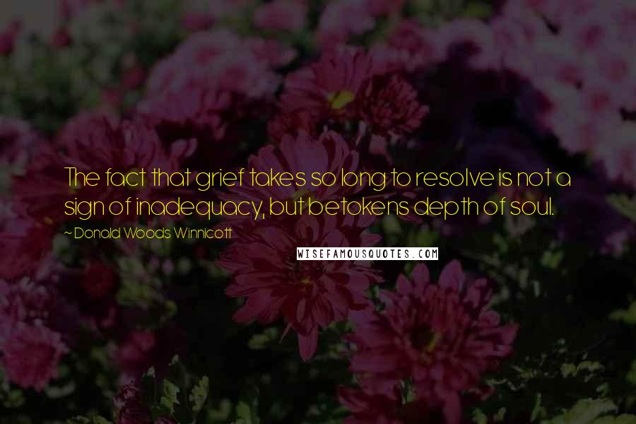 Donald Woods Winnicott Quotes: The fact that grief takes so long to resolve is not a sign of inadequacy, but betokens depth of soul.