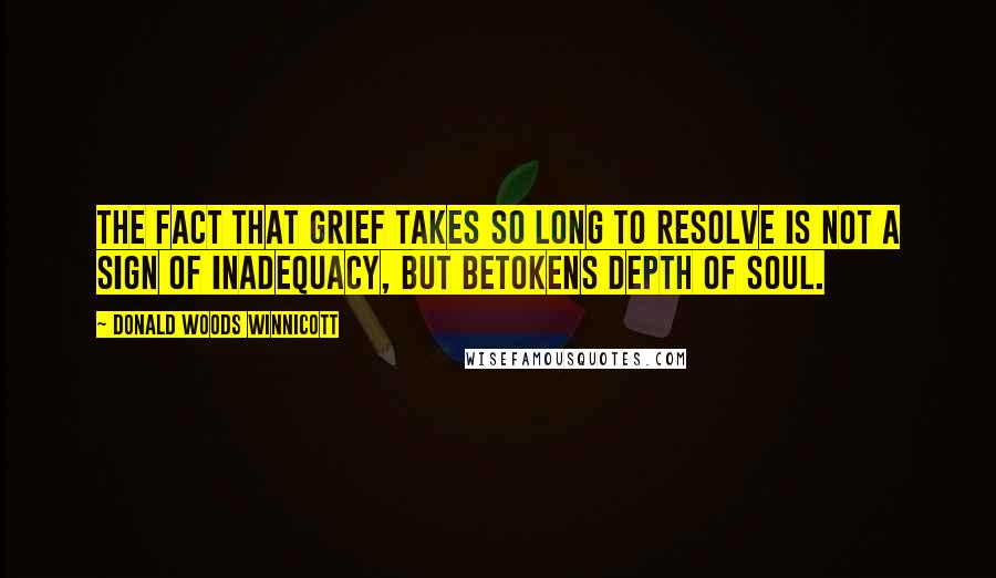 Donald Woods Winnicott Quotes: The fact that grief takes so long to resolve is not a sign of inadequacy, but betokens depth of soul.