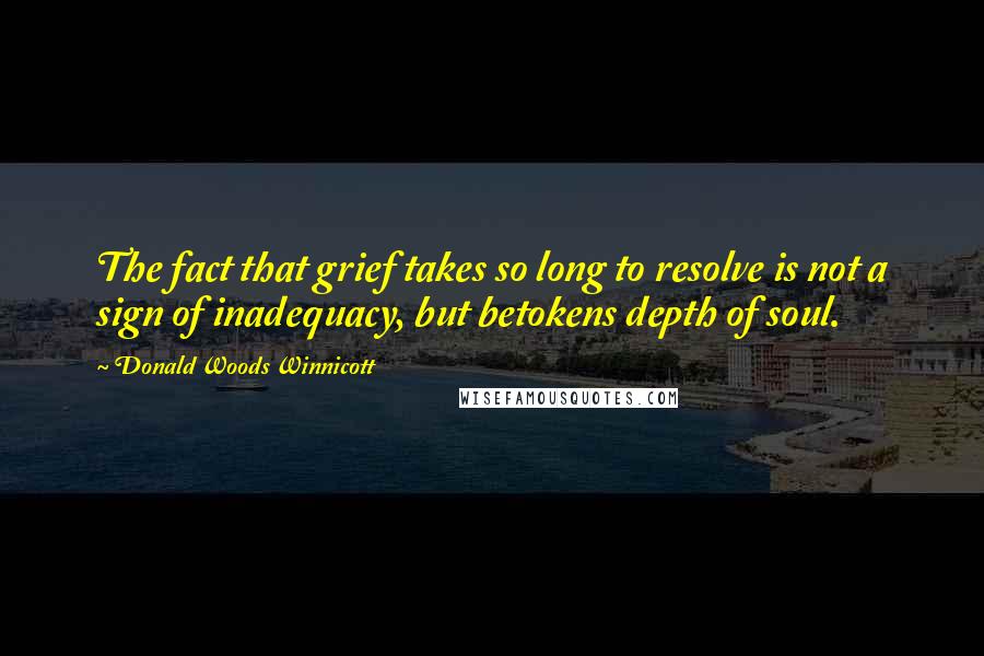 Donald Woods Winnicott Quotes: The fact that grief takes so long to resolve is not a sign of inadequacy, but betokens depth of soul.