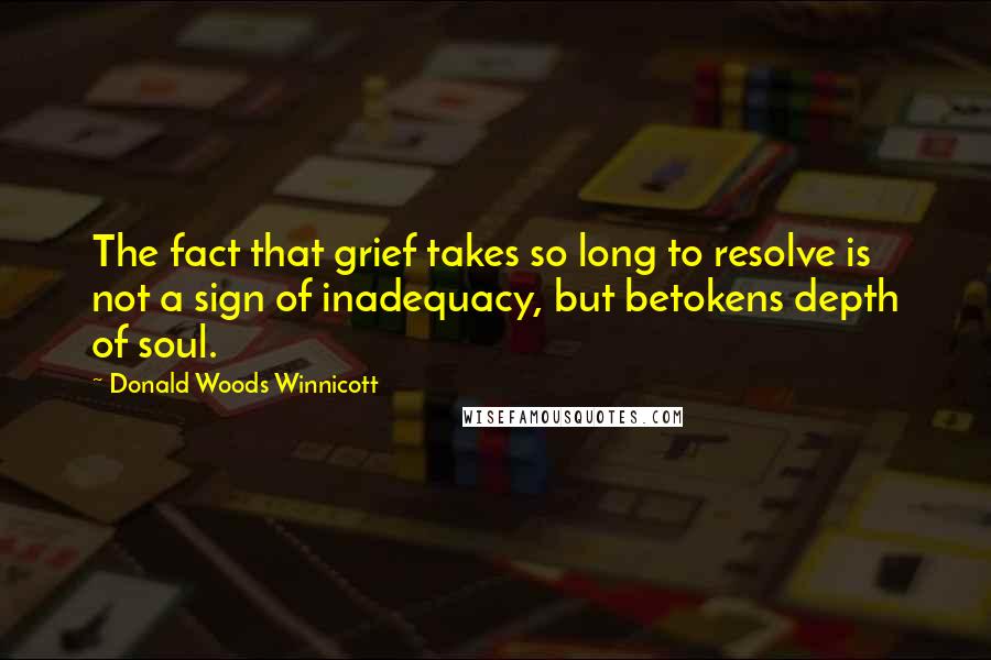 Donald Woods Winnicott Quotes: The fact that grief takes so long to resolve is not a sign of inadequacy, but betokens depth of soul.