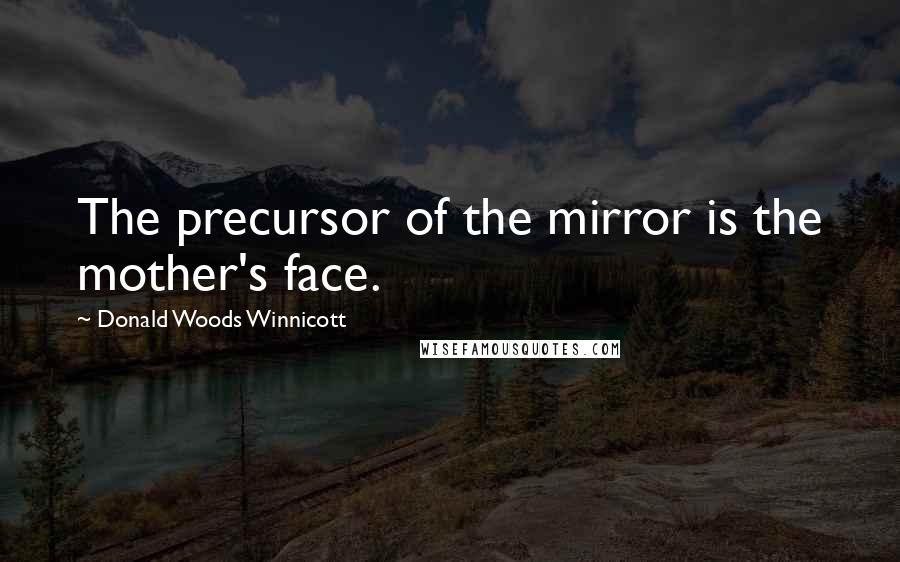 Donald Woods Winnicott Quotes: The precursor of the mirror is the mother's face.