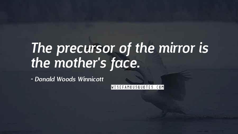 Donald Woods Winnicott Quotes: The precursor of the mirror is the mother's face.