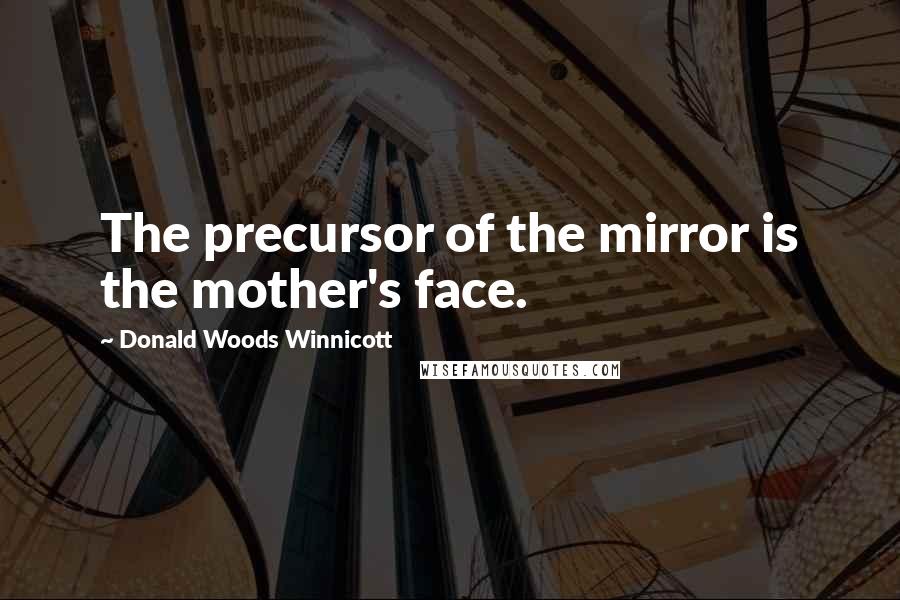 Donald Woods Winnicott Quotes: The precursor of the mirror is the mother's face.