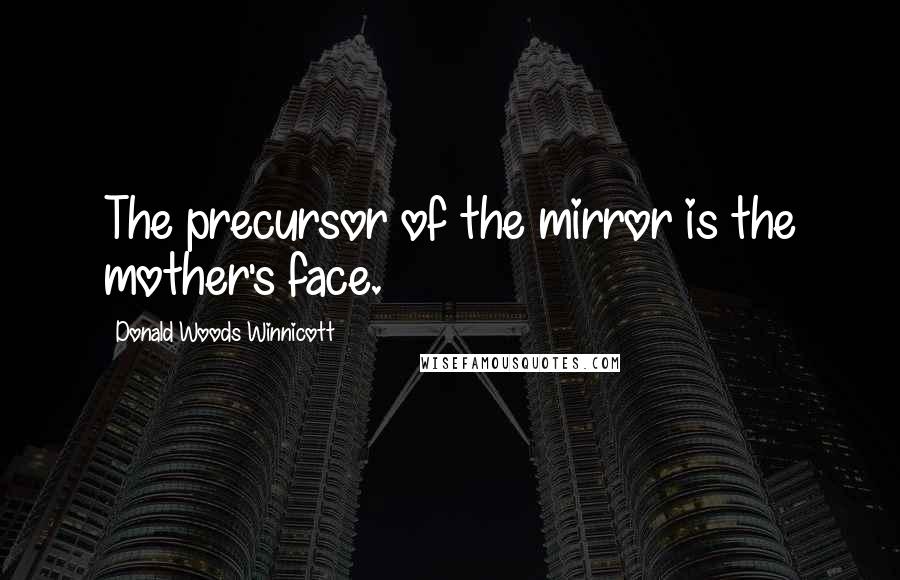 Donald Woods Winnicott Quotes: The precursor of the mirror is the mother's face.