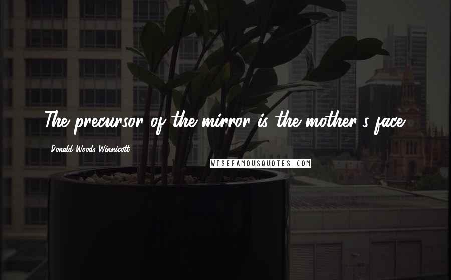 Donald Woods Winnicott Quotes: The precursor of the mirror is the mother's face.
