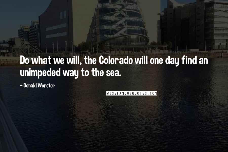 Donald Worster Quotes: Do what we will, the Colorado will one day find an unimpeded way to the sea.