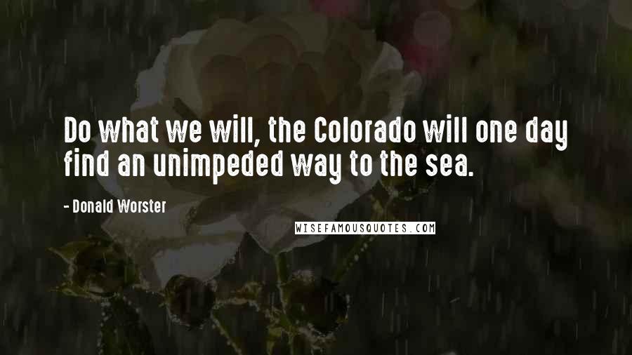 Donald Worster Quotes: Do what we will, the Colorado will one day find an unimpeded way to the sea.