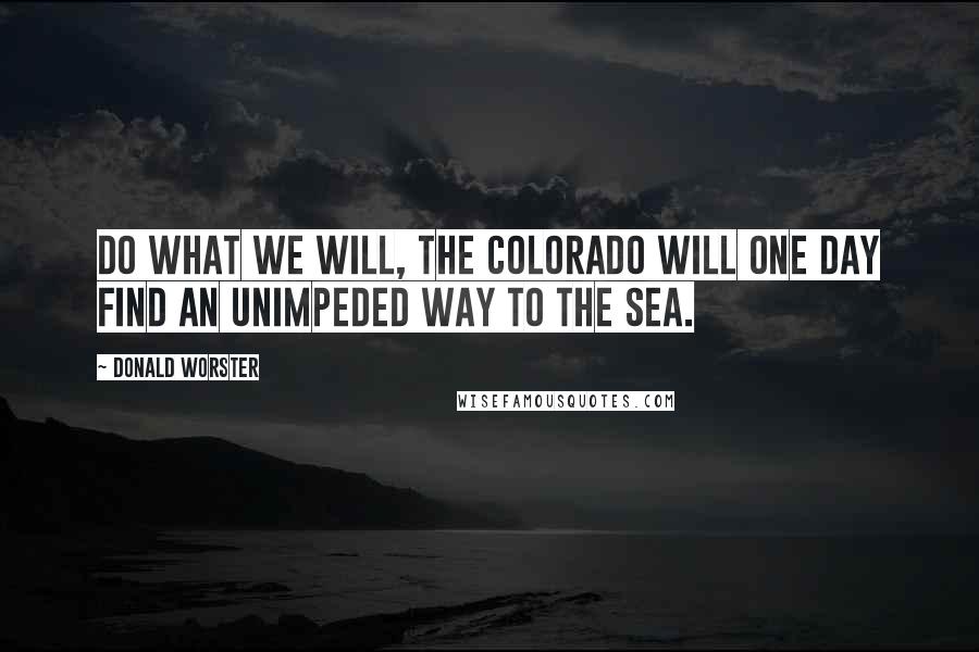 Donald Worster Quotes: Do what we will, the Colorado will one day find an unimpeded way to the sea.