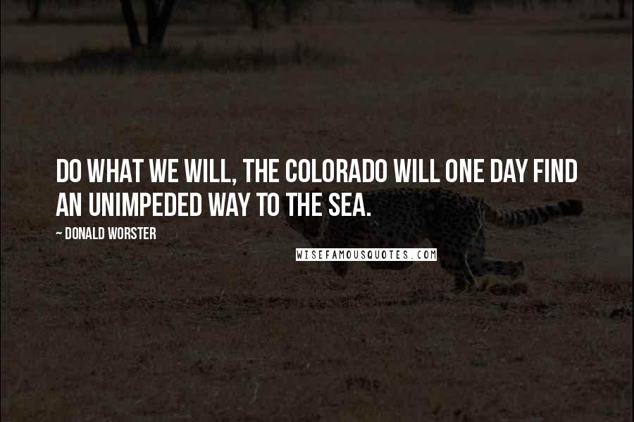 Donald Worster Quotes: Do what we will, the Colorado will one day find an unimpeded way to the sea.