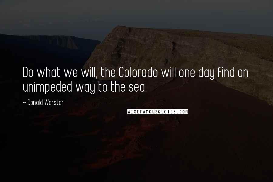 Donald Worster Quotes: Do what we will, the Colorado will one day find an unimpeded way to the sea.