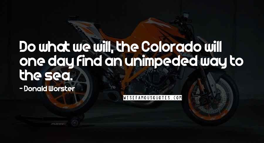 Donald Worster Quotes: Do what we will, the Colorado will one day find an unimpeded way to the sea.