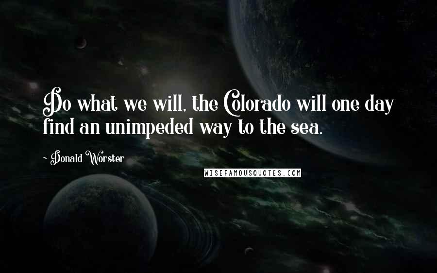 Donald Worster Quotes: Do what we will, the Colorado will one day find an unimpeded way to the sea.