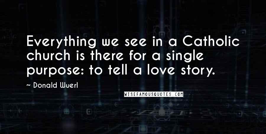 Donald Wuerl Quotes: Everything we see in a Catholic church is there for a single purpose: to tell a love story.