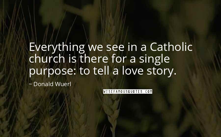 Donald Wuerl Quotes: Everything we see in a Catholic church is there for a single purpose: to tell a love story.