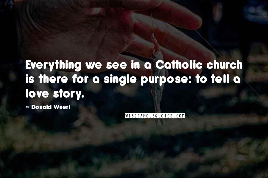 Donald Wuerl Quotes: Everything we see in a Catholic church is there for a single purpose: to tell a love story.