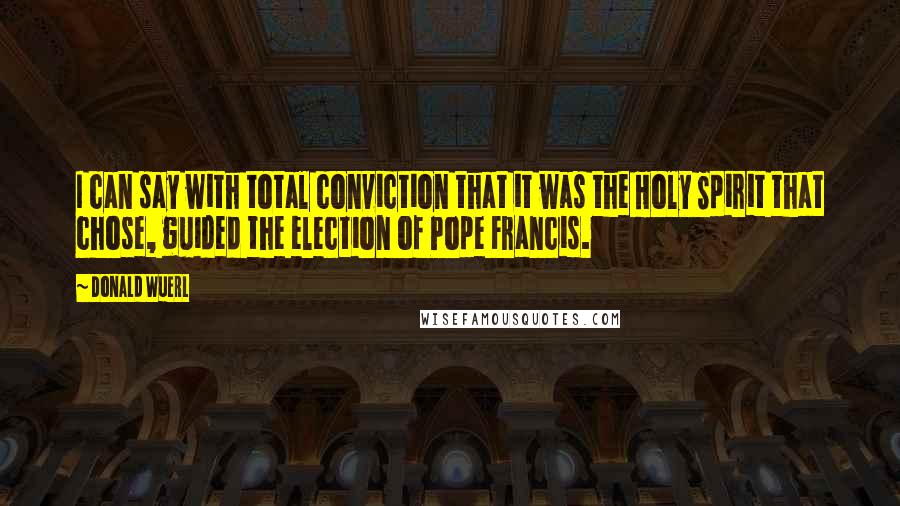 Donald Wuerl Quotes: I can say with total conviction that it was the Holy Spirit that chose, guided the election of Pope Francis.