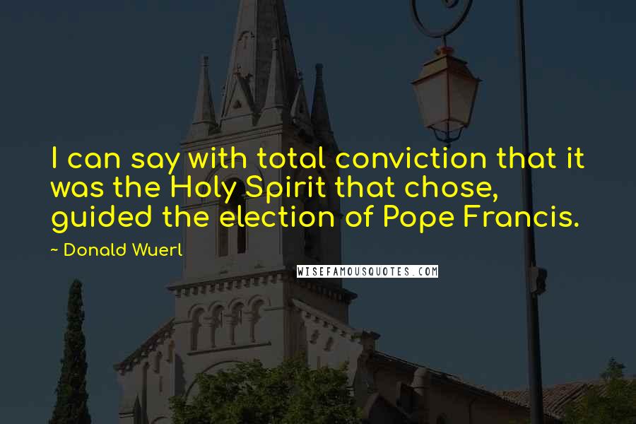 Donald Wuerl Quotes: I can say with total conviction that it was the Holy Spirit that chose, guided the election of Pope Francis.