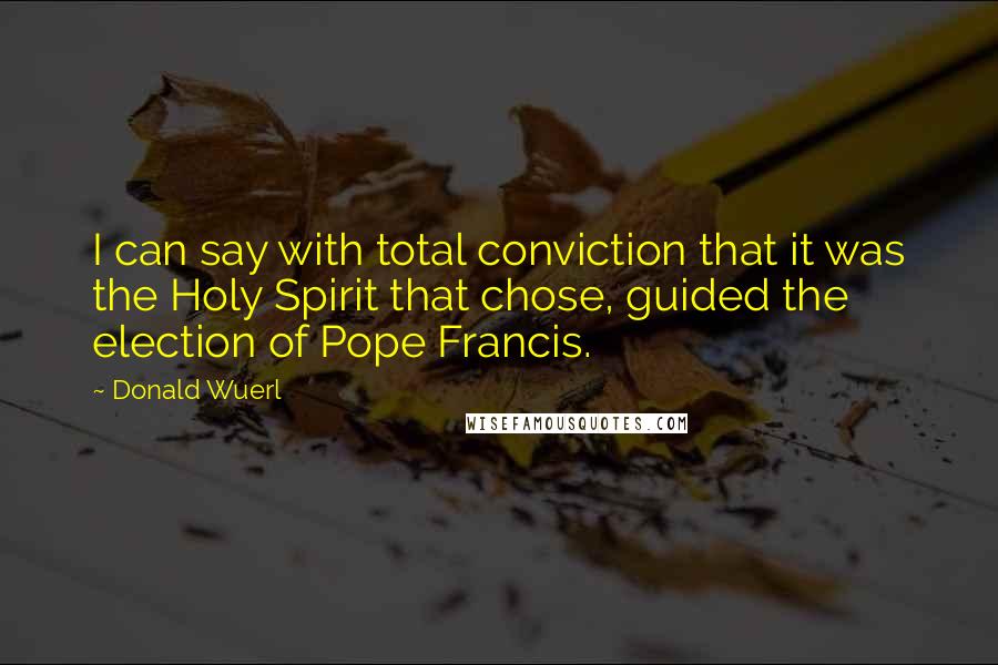 Donald Wuerl Quotes: I can say with total conviction that it was the Holy Spirit that chose, guided the election of Pope Francis.