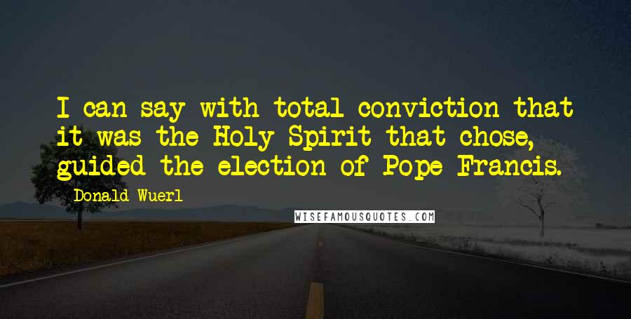 Donald Wuerl Quotes: I can say with total conviction that it was the Holy Spirit that chose, guided the election of Pope Francis.