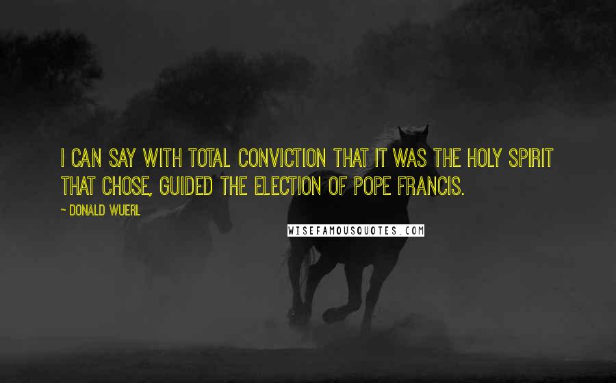 Donald Wuerl Quotes: I can say with total conviction that it was the Holy Spirit that chose, guided the election of Pope Francis.